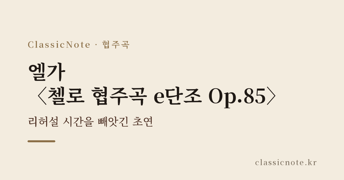 엘가 〈첼로 협주곡 e단조 Op.85〉 — 리허설 시간을 빼앗긴 초연